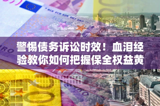 北京警惕债务诉讼时效！血泪经验教你如何把握保全权益黄金期