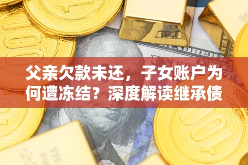 北京父亲欠款未还，子女账户为何遭冻结？深度解读继承债务迷局