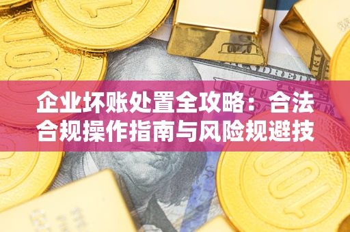 北京企业坏账处置全攻略：合法合规操作指南与风险规避技巧解析