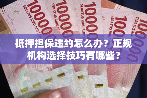 北京抵押担保违约怎么办？正规机构选择技巧有哪些？