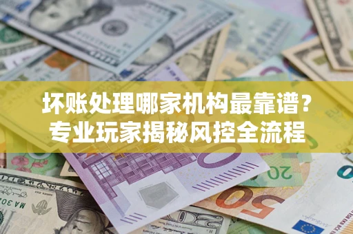 北京坏账处理哪家机构最靠谱？专业玩家揭秘风控全流程