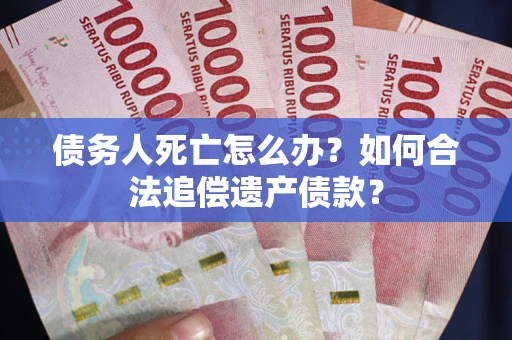 北京债务人死亡怎么办？如何合法追偿遗产债款？