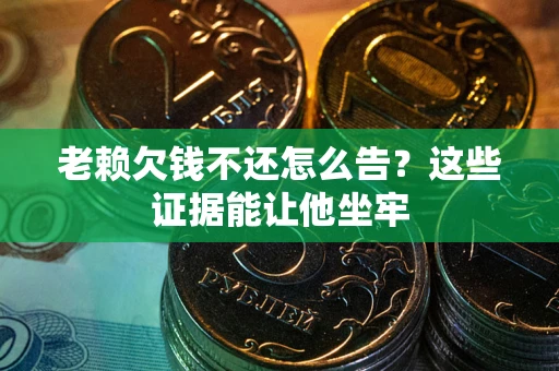 北京老赖欠钱不还怎么告？这些证据能让他坐牢