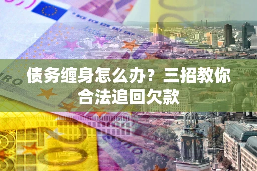 北京债务缠身怎么办？三招教你合法追回欠款