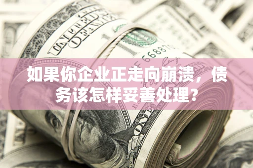 北京如果你企业正走向崩溃，债务该怎样妥善处理？