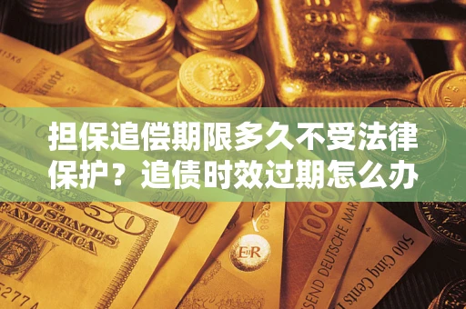 北京担保追偿期限多久不受法律保护？追债时效过期怎么办？