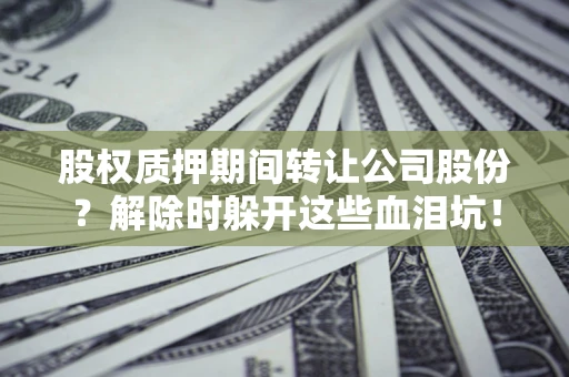 北京股权质押期间转让公司股份？解除时躲开这些血泪坑！