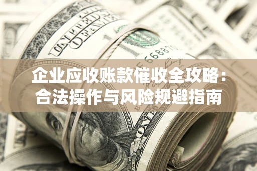 北京企业应收账款催收全攻略：合法操作与风险规避指南
