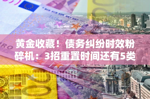 北京黄金收藏！债务纠纷时效粉碎机：3招重置时间还有5类不设年限的特殊债务