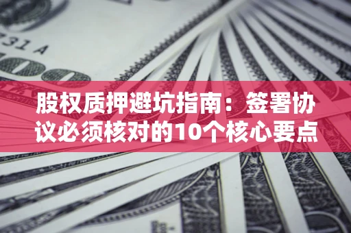 北京股权质押避坑指南:签署协议必须核对的10个核心要点 北京股权质押避坑指南:签署协议必须核对的10个核心要点