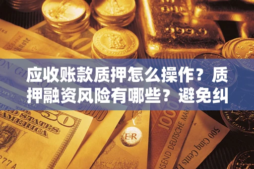 北京应收账款质押怎么操作？质押融资风险有哪些？避免纠纷高效融资技巧