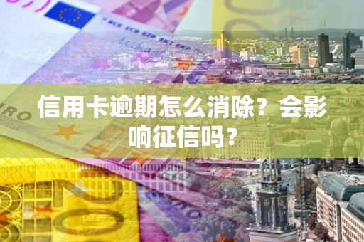 北京信用卡逾期怎么消除？会影响征信吗？