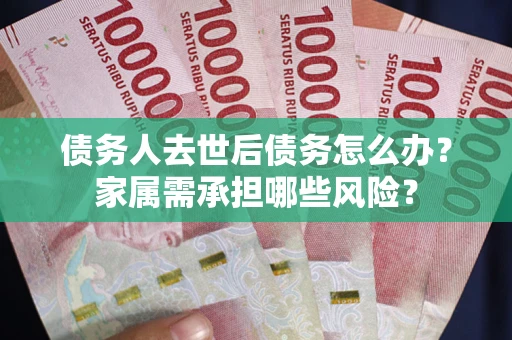 北京债务人去世后债务怎么办？家属需承担哪些风险？
