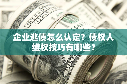 北京企业逃债怎么认定？债权人维权技巧有哪些？