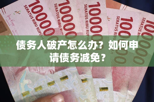 北京债务人破产怎么办？如何申请债务减免？