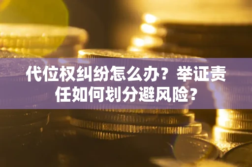 北京代位权纠纷怎么办？举证责任如何划分避风险？