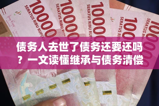 北京债务人去世了债务还要还吗？一文读懂继承与债务清偿