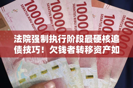 北京法院强制执行阶段最硬核追债技巧！欠钱者转移资产如何破解？