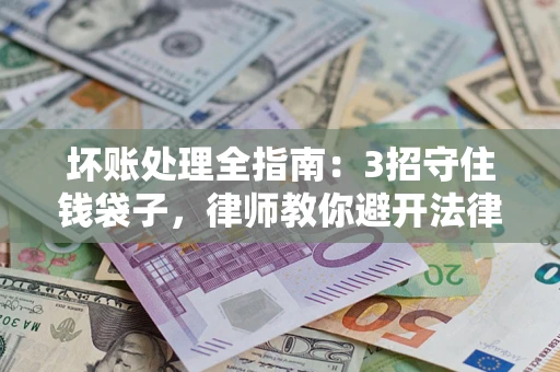 北京坏账处理全指南：3招守住钱袋子，律师教你避开法律雷区