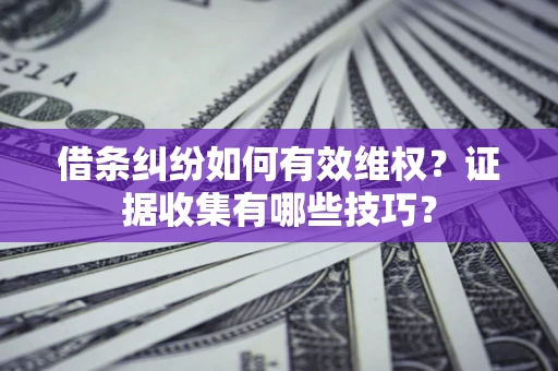 北京借条纠纷如何有效维权？证据收集有哪些技巧？