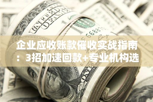 北京企业应收账款催收实战指南：3招加速回款+专业机构选择避坑