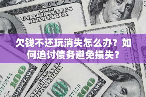 北京欠钱不还玩消失怎么办？如何追讨债务避免损失？