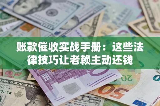 北京账款催收实战手册：这些法律技巧让老赖主动还钱