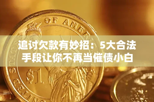 北京追讨欠款有妙招：5大合法手段让你不再当催债小白