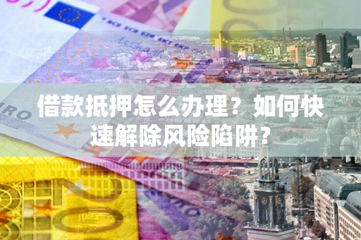 北京借款抵押怎么办理？如何快速解除风险陷阱？