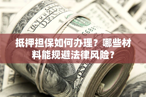 北京抵押担保如何办理？哪些材料能规避法律风险？