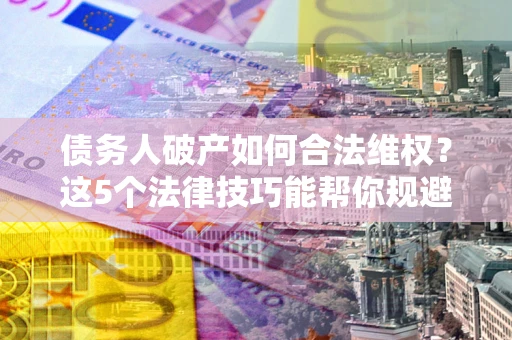 北京债务人破产如何合法维权？这5个法律技巧能帮你规避风险