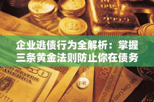 北京企业逃债行为全解析：掌握三条黄金法则防止你在债务乱局中“踩雷”