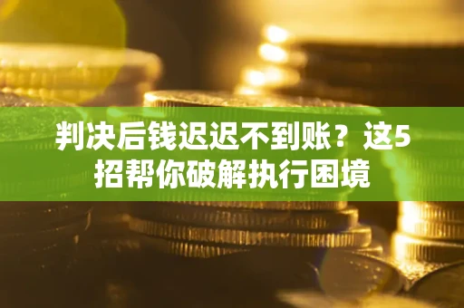 北京判决后钱迟迟不到账？这5招帮你破解执行困境