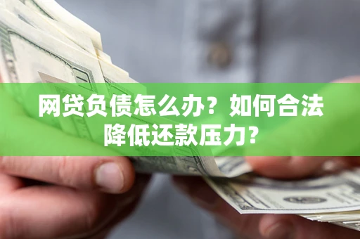 北京网贷负债怎么办？如何合法降低还款压力？