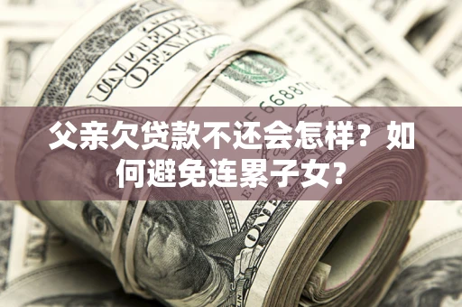 北京父亲欠贷款不还会怎样？如何避免连累子女？