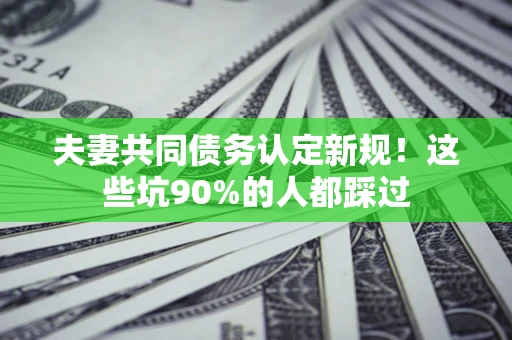 北京夫妻共同债务认定新规！这些坑90%的人都踩过