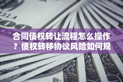 北京合同债权转让流程怎么操作？债权转移协议风险如何规避？
