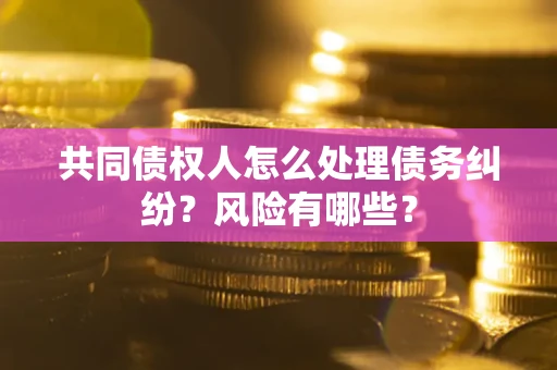 北京共同债权人怎么处理债务纠纷？风险有哪些？