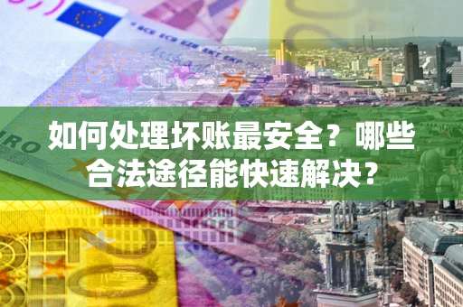 北京如何处理坏账最安全？哪些合法途径能快速解决？