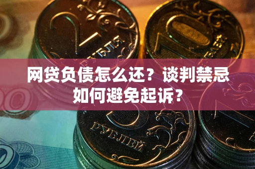 北京网贷负债怎么还？谈判禁忌如何避免起诉？
