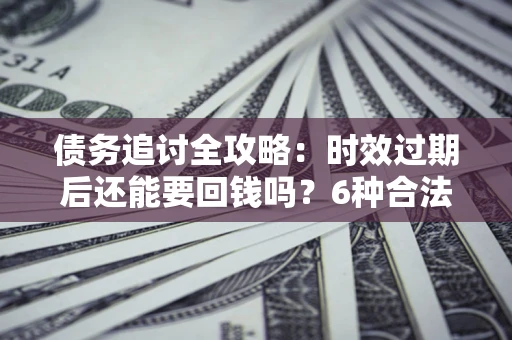 北京债务追讨全攻略：时效过期后还能要回钱吗？6种合法手段助你维权