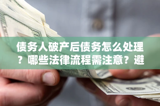 北京债务人破产后债务怎么处理？哪些法律流程需注意？避免踩坑指南
