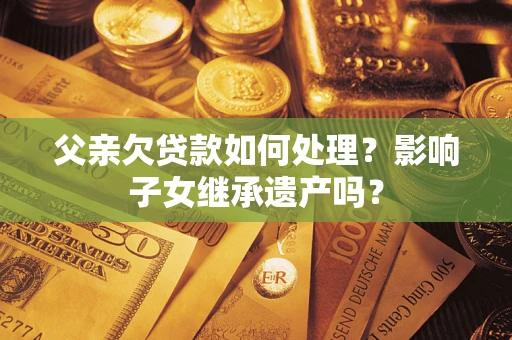 北京父亲欠贷款如何处理?影响子女继承遗产吗? 北京父亲欠贷款如何处理?影响子女继承遗产吗?